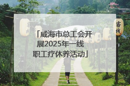 威海市总工会开展2025年一线职工疗休养活动