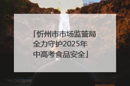 忻州市市场监管局全力守护2025年中高考食品安全