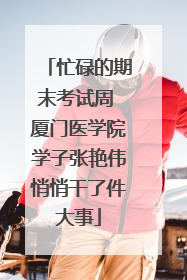 忙碌的期末考试周 厦门医学院学子张艳伟悄悄干了件大事