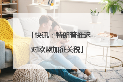 快讯：特朗普推迟对欧盟加征关税