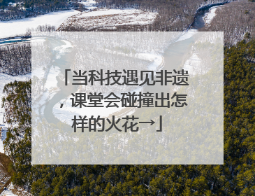 当科技遇见非遗，课堂会碰撞出怎样的火花→