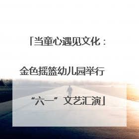 当童心遇见文化：金色摇篮幼儿园举行“六一”文艺汇演