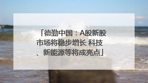 德勤中国：A股新股市场将稳步增长 科技、新能源等将成亮点
