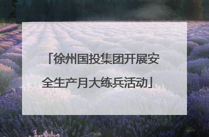 徐州国投集团开展安全生产月大练兵活动