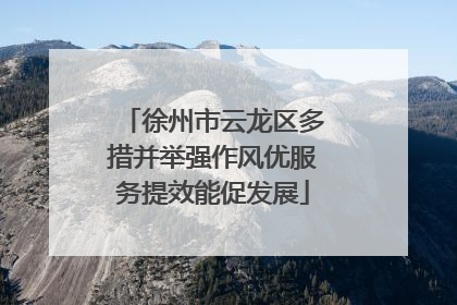 徐州市云龙区多措并举强作风优服务提效能促发展