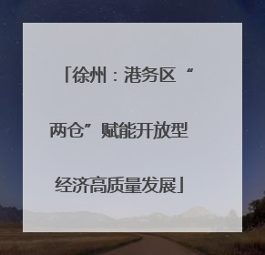 徐州：港务区“两仓”赋能开放型经济高质量发展