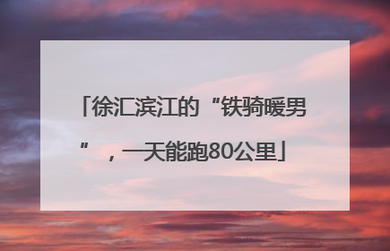 徐汇滨江的“铁骑暖男”，一天能跑80公里