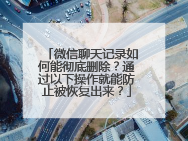 微信聊天记录如何能彻底删除？通过以下操作就能防止被恢复出来？