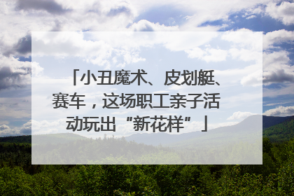 小丑魔术、皮划艇、赛车，这场职工亲子活动玩出“新花样”
