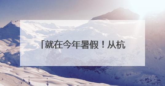 就在今年暑假！从杭州出发！15条精品线路，不要错过了