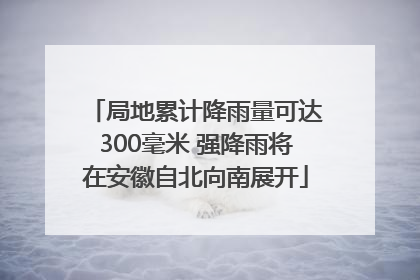 局地累计降雨量可达300毫米 强降雨将在安徽自北向南展开