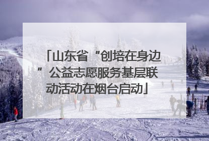 山东省“创培在身边”公益志愿服务基层联动活动在烟台启动