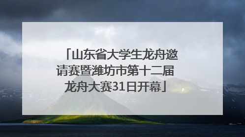 山东省大学生龙舟邀请赛暨潍坊市第十二届龙舟大赛31日开幕