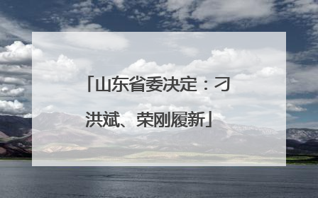 山东省委决定：刁洪斌、荣刚履新