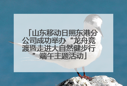 山东移动日照东港分公司成功举办“龙舟竞渡暨走进大自然健步行”端午主题活动