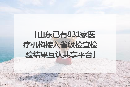 山东已有831家医疗机构接入省级检查检验结果互认共享平台