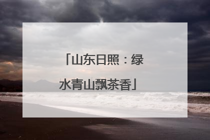 山东日照：绿水青山飘茶香