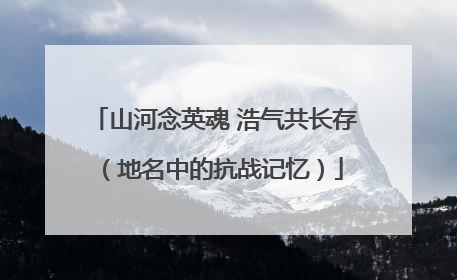 山河念英魂 浩气共长存（地名中的抗战记忆）
