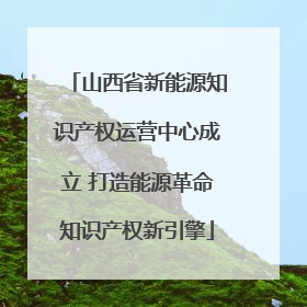 山西省新能源知识产权运营中心成立 打造能源革命知识产权新引擎