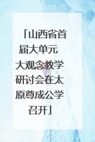 山西省首届大单元 大观念教学研讨会在太原尊成公学召开