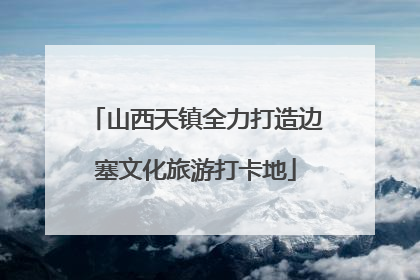 山西天镇全力打造边塞文化旅游打卡地