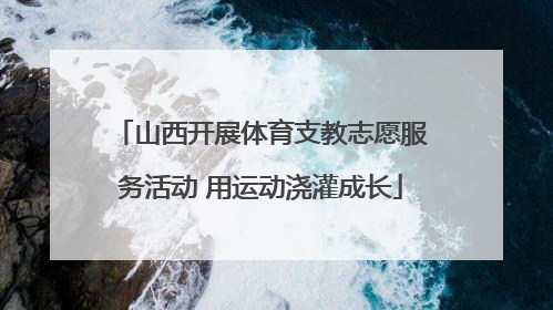 山西开展体育支教志愿服务活动 用运动浇灌成长