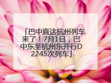 巴中直达杭州列车来了！7月1日，巴中东至杭州东开行D2245次列车