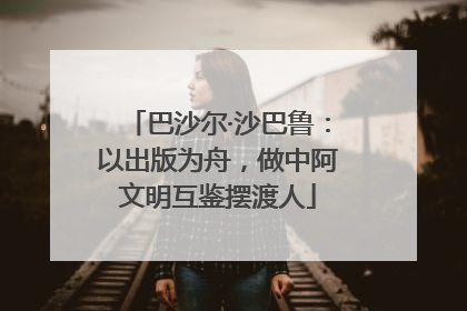 巴沙尔·沙巴鲁：以出版为舟，做中阿文明互鉴摆渡人
