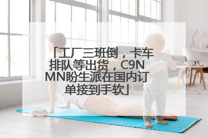 工厂三班倒，卡车排队等出货，C9NMN盼生派在国内订单接到手软