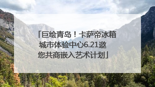 巨绘青岛！卡萨帝冰箱城市体验中心6.21邀您共商嵌入艺术计划