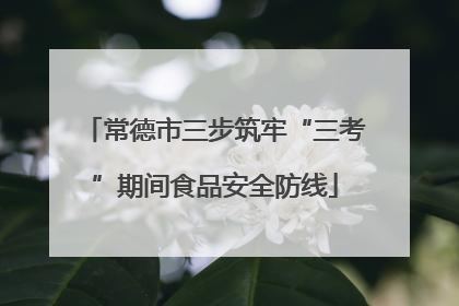 常德市三步筑牢“三考”期间食品安全防线