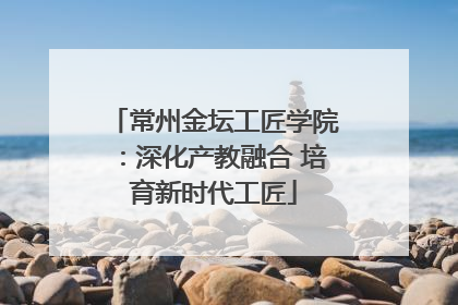 常州金坛工匠学院：深化产教融合 培育新时代工匠