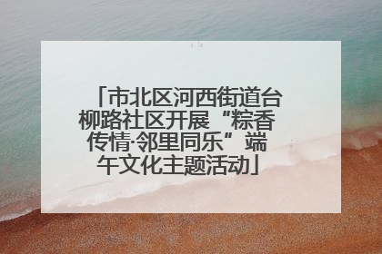 市北区河西街道台柳路社区开展“粽香传情·邻里同乐”端午文化主题活动