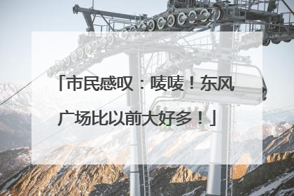 市民感叹：唛唛！东风广场比以前大好多！