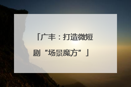 广丰：打造微短剧“场景魔方”