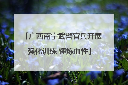 广西南宁武警官兵开展强化训练 锤炼血性