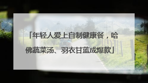 年轻人爱上自制健康餐，哈佛蔬菜汤、羽衣甘蓝成爆款