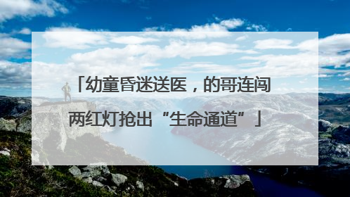 幼童昏迷送医，的哥连闯两红灯抢出“生命通道”