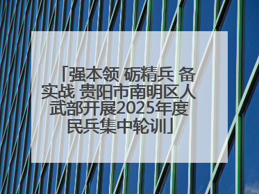 强本领 砺精兵 备实战 贵阳市南明区人武部开展2025年度民兵集中轮训