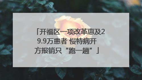 开福区一项改革惠及29.9万患者 慢特病开方报销只“跑一趟”
