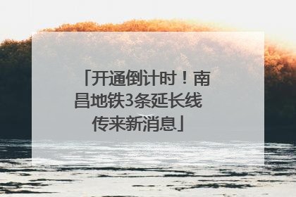 开通倒计时！南昌地铁3条延长线传来新消息