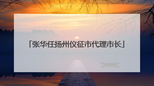 张华任扬州仪征市代理市长