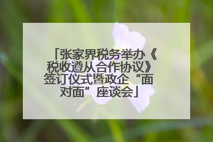 张家界税务举办《税收遵从合作协议》签订仪式暨政企“面对面”座谈会