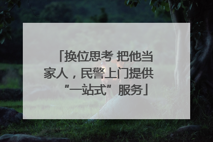换位思考 把他当家人，民警上门提供“一站式”服务