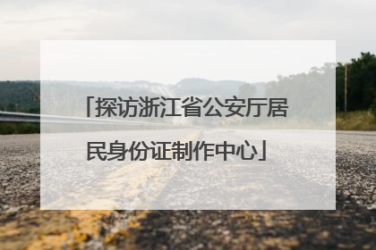 探访浙江省公安厅居民身份证制作中心