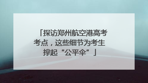 探访郑州航空港高考考点，这些细节为考生撑起“公平伞”