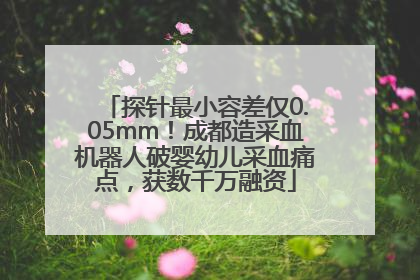 探针最小容差仅0.05mm！成都造采血机器人破婴幼儿采血痛点，获数千万融资