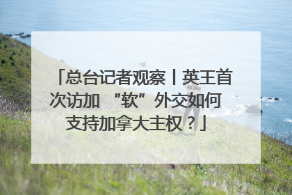 总台记者观察丨英王首次访加 “软”外交如何支持加拿大主权？