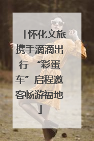 怀化文旅携手滴滴出行 “彩蛋车”启程邀客畅游福地
