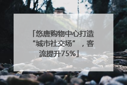 悠唐购物中心打造“城市社交场”，客流提升75%